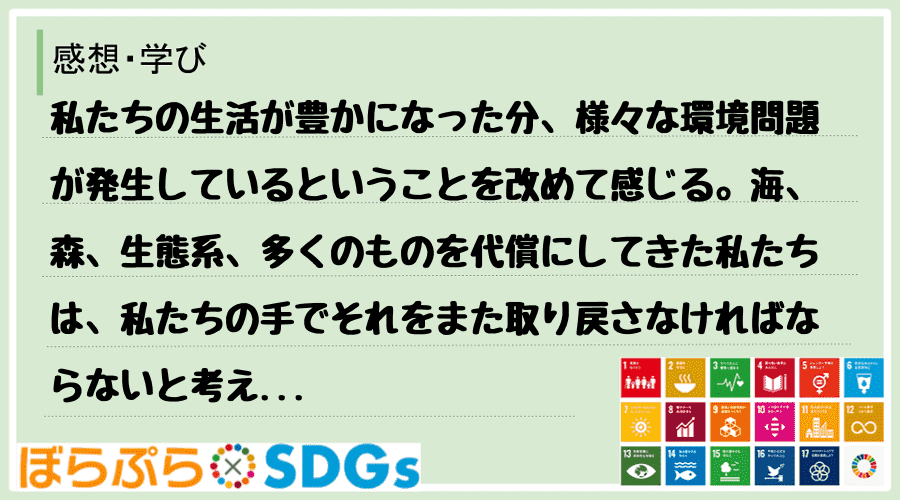 私たちの生活が豊かになった分、様々な環境問題が発生しているということを改めて感じる。海、森、生...