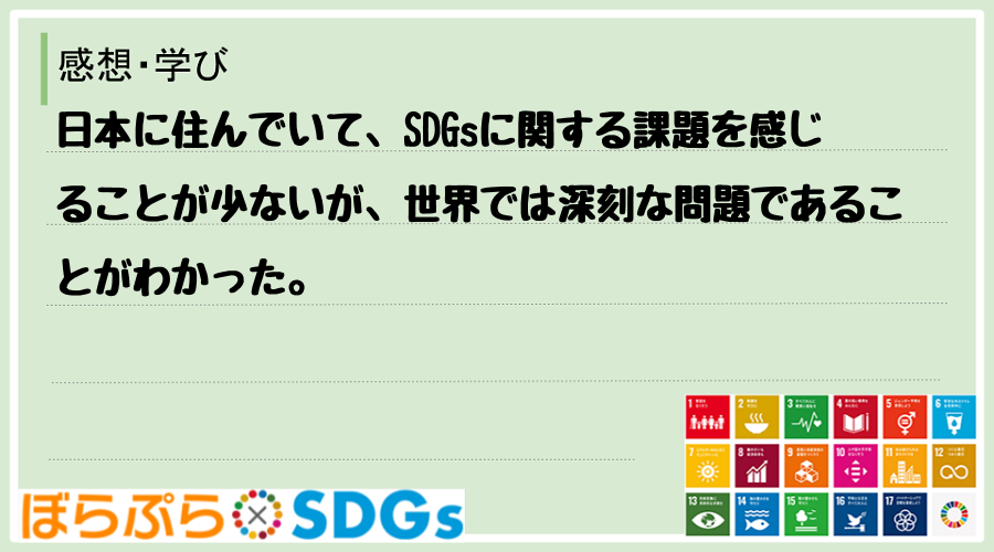 日本に住んでいて、SDGsに関する課題を感じることが少ないが、世界では深刻な問題であることがわ...