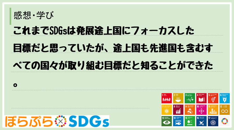 これまでSDGsは発展途上国にフォーカスした目標だと思っていたが、途上国も先進国も含むすべての...