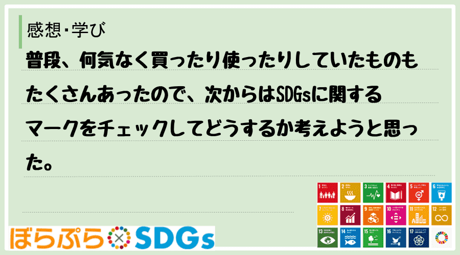 普段、何気なく買ったり使ったりしていたものもたくさんあったので、次からはSDGsに関するマーク...