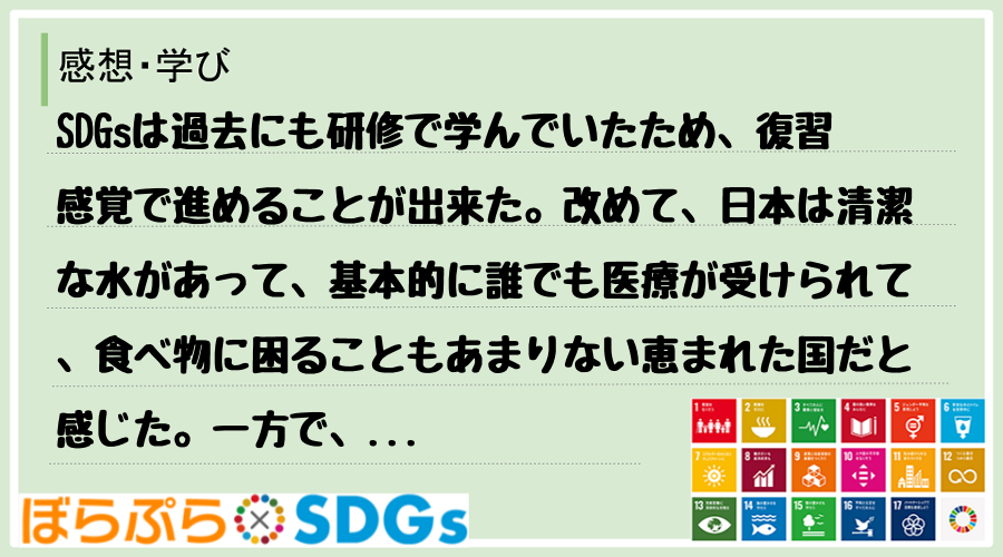 SDGsは過去にも研修で学んでいたため、復習感覚で進めることが出来た。改めて、日本は清潔な水が...