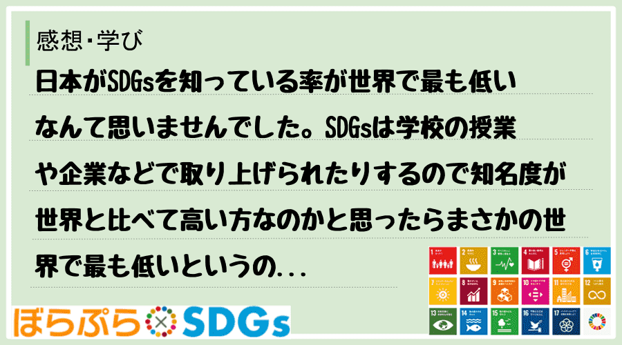 日本がSDGsを知っている率が世界で最も低いなんて思いませんでした。SDGsは学校の授業や企業...