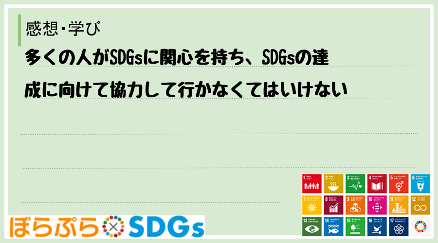 多くの人がSDGsに関心を持ち、SDGsの達成に向けて協力して行かなくてはいけない