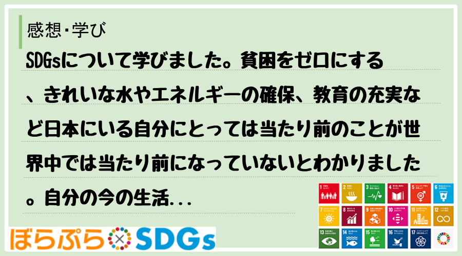 SDGsについて学びました。貧困をゼロにする、きれいな水やエネルギーの確保、教育の充実など日本...