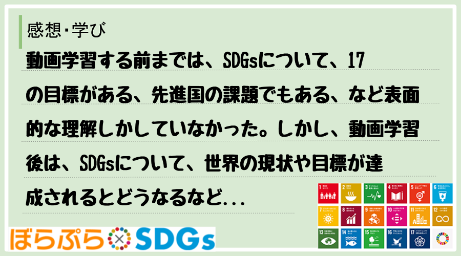 動画学習する前までは、SDGsについて、17の目標がある、先進国の課題でもある、など表面的な理...