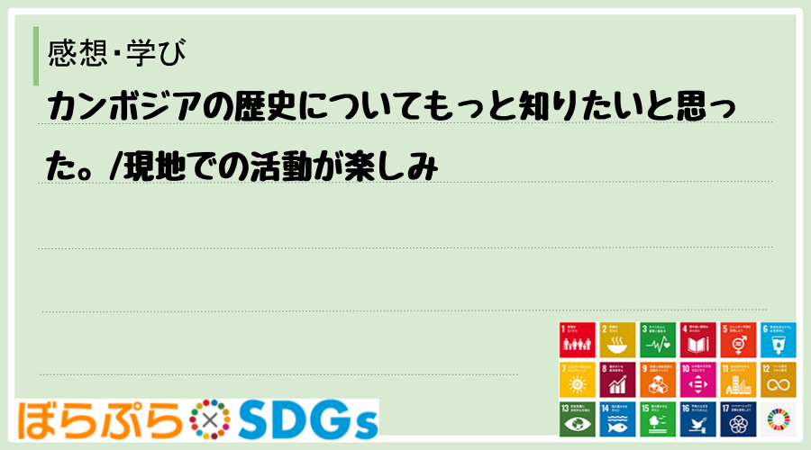 カンボジアの歴史についてもっと知りたいと思った。
現地での活動が楽しみ