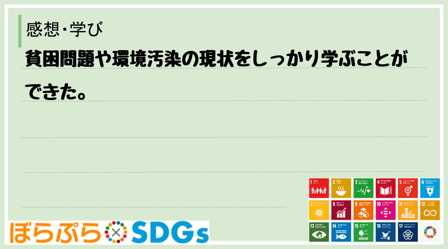 貧困問題や環境汚染の現状をしっかり学ぶことができた。