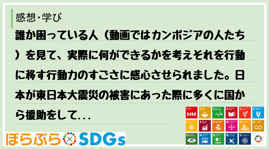 誰か困っている人（動画ではカンボジアの人たち）を見て、実際に何ができるかを考えそれを行動に移す...