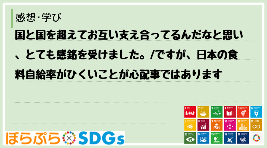 国と国を超えてお互い支え合ってるんだなと思い、とても感銘を受けました。
ですが、日本の食料自...