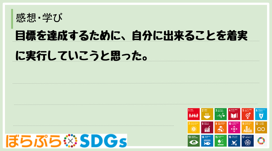 目標を達成するために、自分に出来ることを着実に実行していこうと思った。