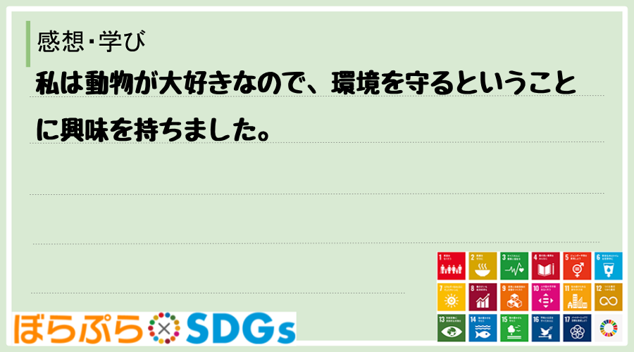 私は動物が大好きなので、環境を守るということに興味を持ちました。