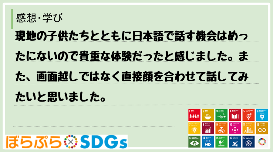 現地の子供たちとともに日本語で話す機会はめったにないので貴重な体験だったと感じました。また、画...