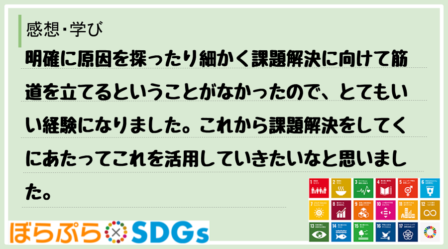 明確に原因を探ったり細かく課題解決に向けて筋道を立てるということがなかったので、とてもいい経験...