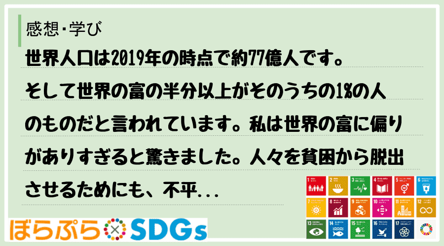 世界人口は2019年の時点で約77億人です。そして世界の富の半分以上がそのうちの1%の人のもの...