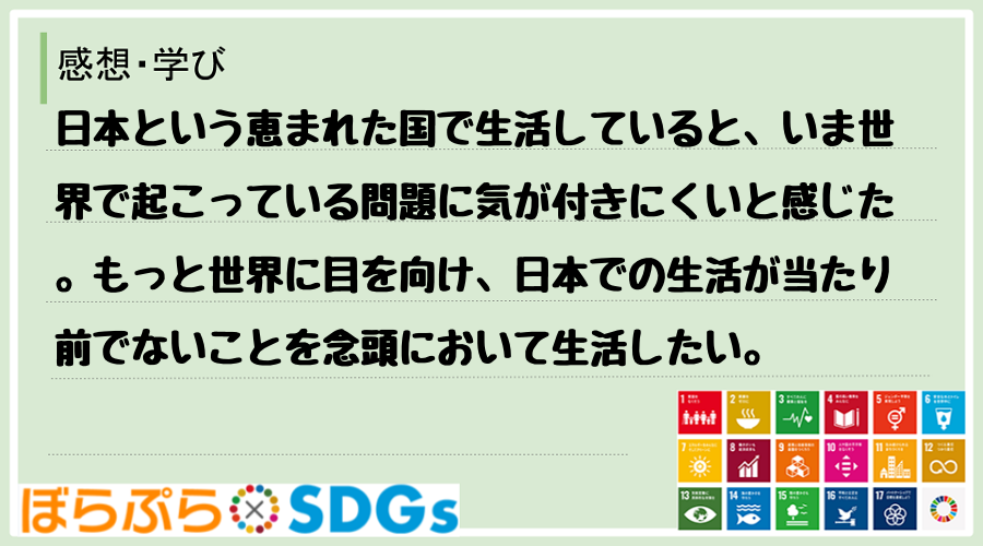 日本という恵まれた国で生活していると、いま世界で起こっている問題に気が付きにくいと感じた。もっ...