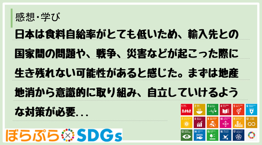 日本は食料自給率がとても低いため、輸入先との国家間の問題や、戦争、災害などが起こった際に生き残...