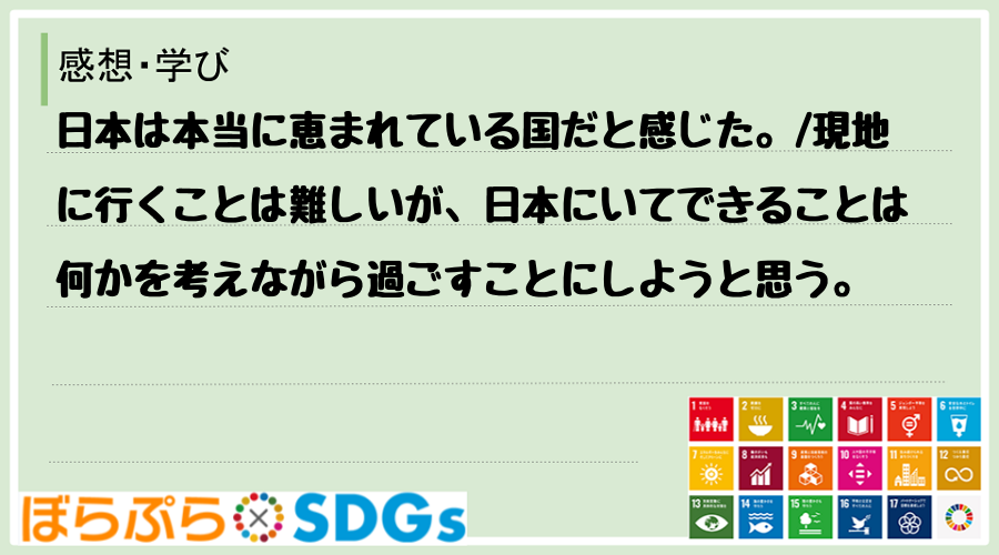 日本は本当に恵まれている国だと感じた。
現地に行くことは難しいが、日本にいてできることは何か...