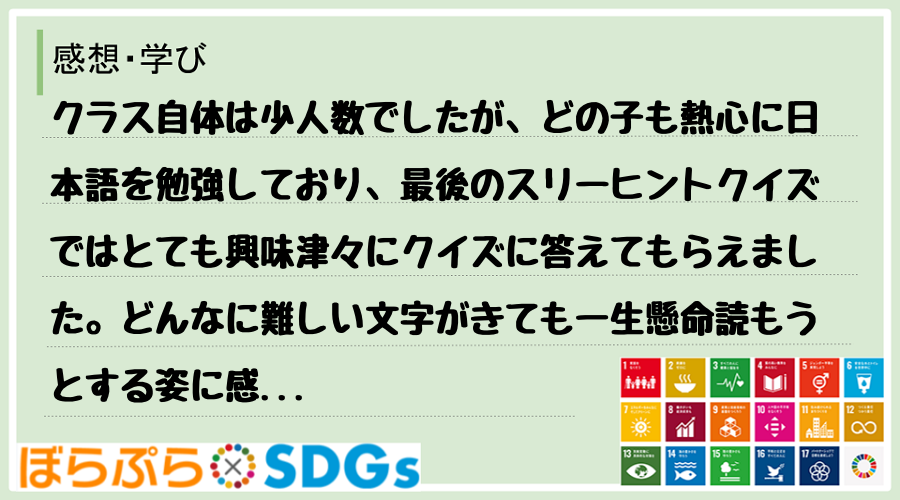 クラス自体は少人数でしたが、どの子も熱心に日本語を勉強しており、最後のスリーヒントクイズではと...