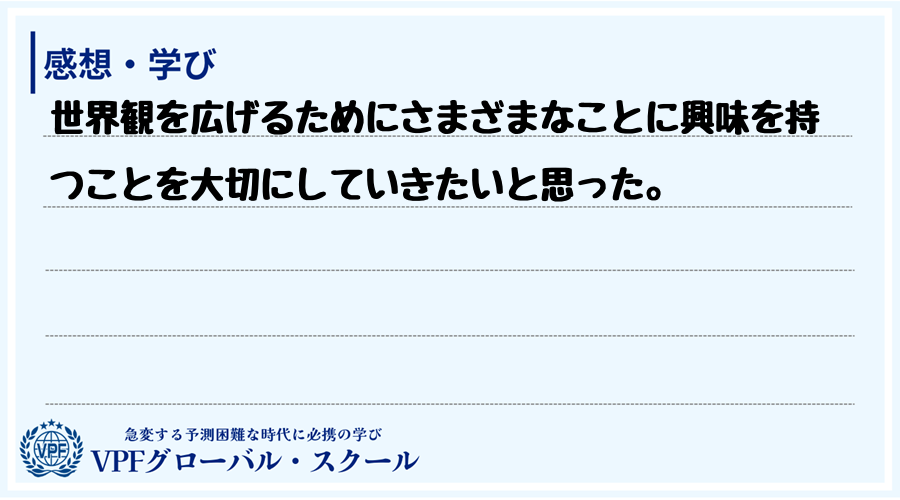 世界観を広げるためにさまざまなことに興味を持つことを大切にしていきたいと思った。