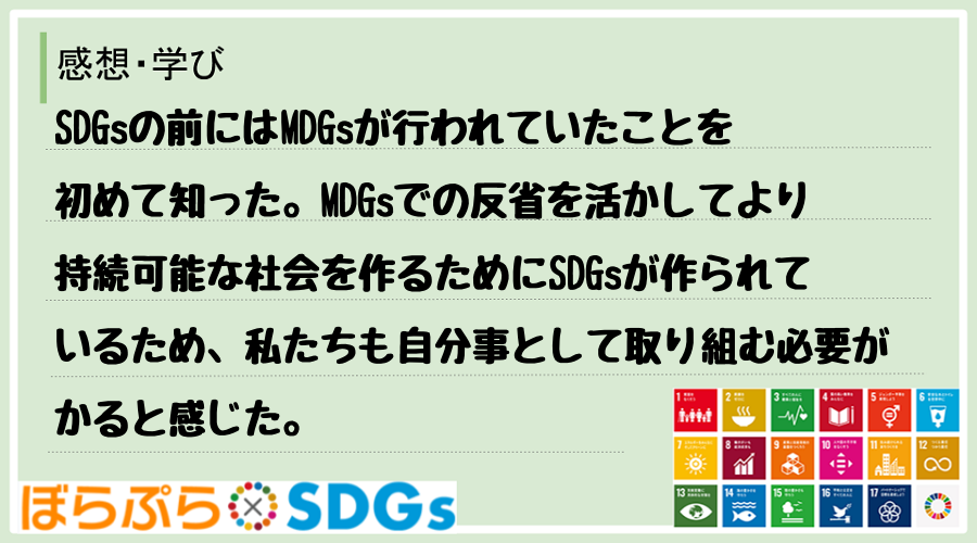 SDGsの前にはMDGsが行われていたことを初めて知った。MDGsでの反省を活かしてより持続可...