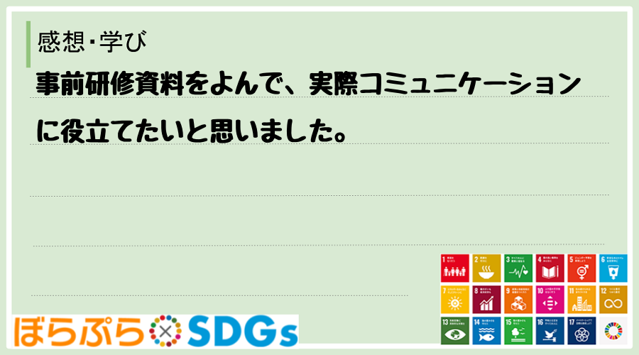 事前研修資料をよんで、実際コミュニケーションに役立てたいと思いました。