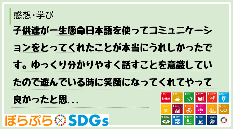 子供達が一生懸命日本語を使ってコミュニケーションをとってくれたことが本当にうれしかったです。ゆ...