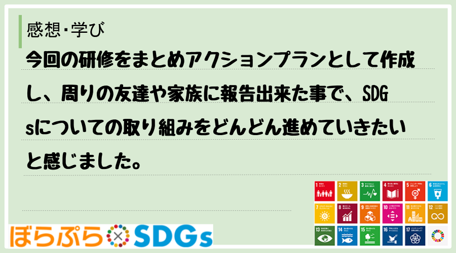 今回の研修をまとめアクションプランとして作成し、周りの友達や家族に報告出来た事で、SDGsにつ...