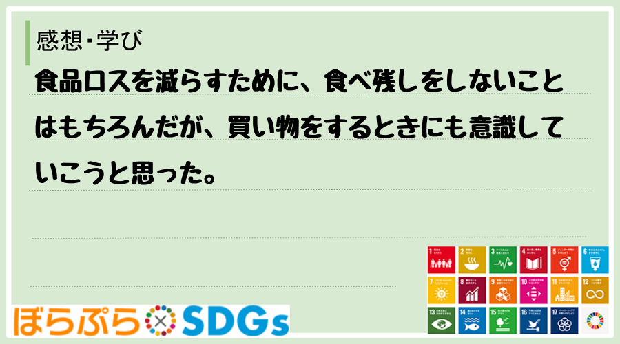 食品ロスを減らすために、食べ残しをしないことはもちろんだが、買い物をするときにも意識していこう...