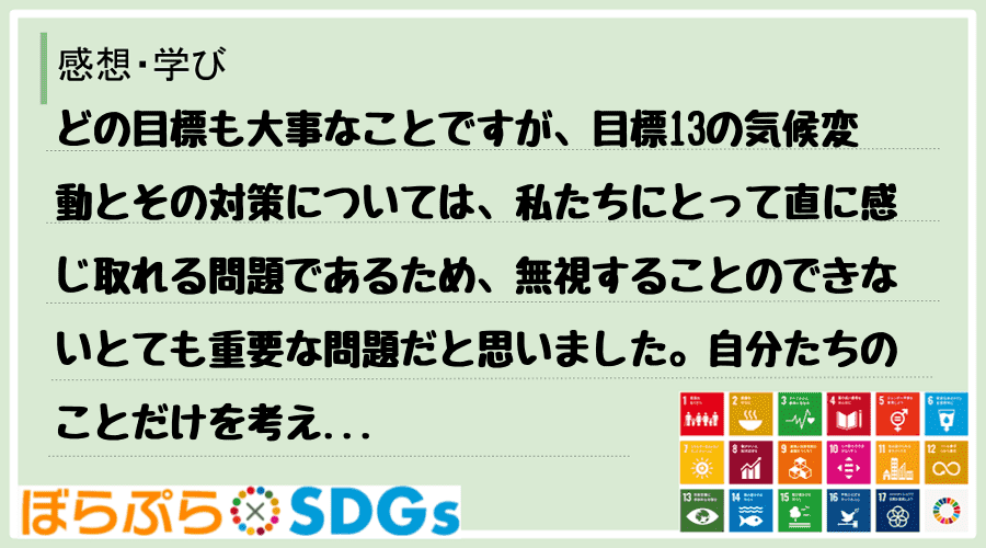 どの目標も大事なことですが、目標13の気候変動とその対策については、私たちにとって直に感じ取れ...