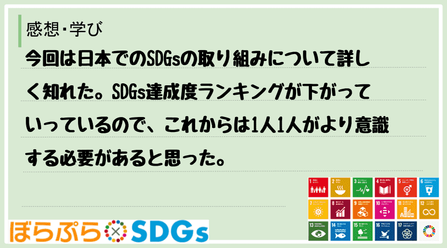 今回は日本でのSDGsの取り組みについて詳しく知れた。SDGs達成度ランキングが下がっていって...