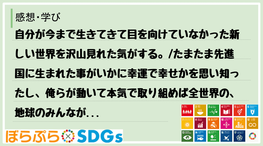 自分が今まで生きてきて目を向けていなかった新しい世界を沢山見れた気がする。
たまたま先進国に...