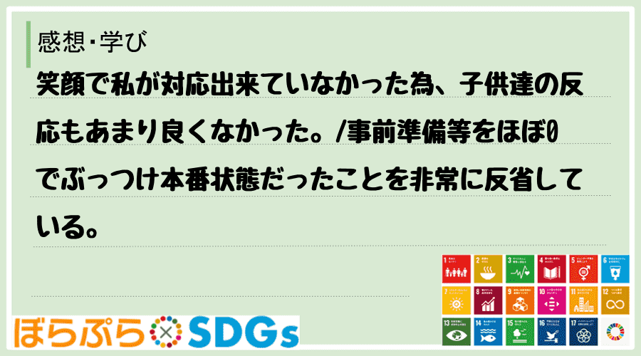 笑顔で私が対応出来ていなかった為、子供達の反応もあまり良くなかった。
事前準備等をほぼ0でぶ...