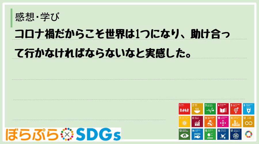 コロナ禍だからこそ世界は1つになり、助け合って行かなければならないなと実感した。