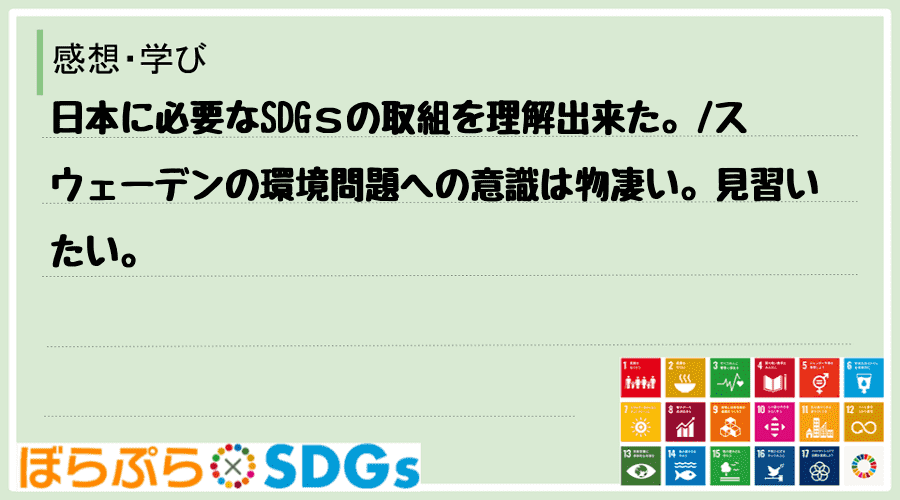 日本に必要なSDGｓの取組を理解出来た。
スウェーデンの環境問題への意識は物凄い。見習いたい。