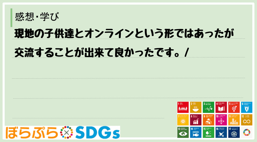 現地の子供達とオンラインという形ではあったが交流することが出来て良かったです。
