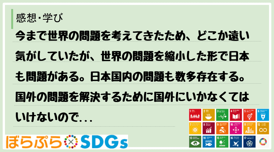 今まで世界の問題を考えてきたため、どこか遠い気がしていたが、世界の問題を縮小した形で日本も問題...