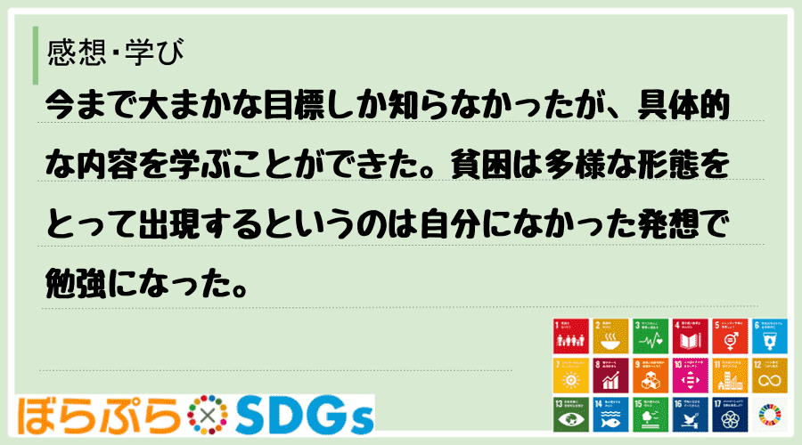 今まで大まかな目標しか知らなかったが、具体的な内容を学ぶことができた。貧困は多様な形態をとって...