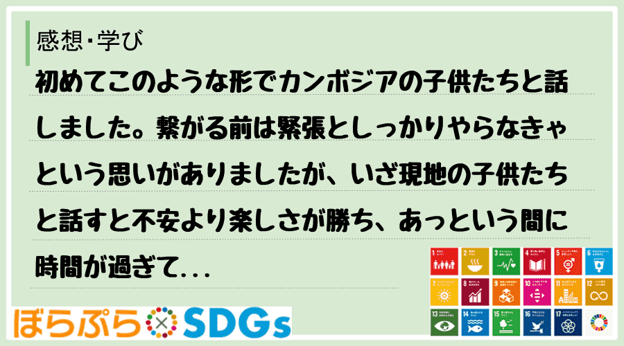 初めてこのような形でカンボジアの子供たちと話しました。繋がる前は緊張としっかりやらなきゃという...