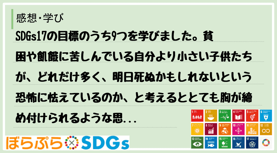 SDGs17の目標のうち9つを学びました。貧困や飢餓に苦しんでいる自分より小さい子供たちが、ど...