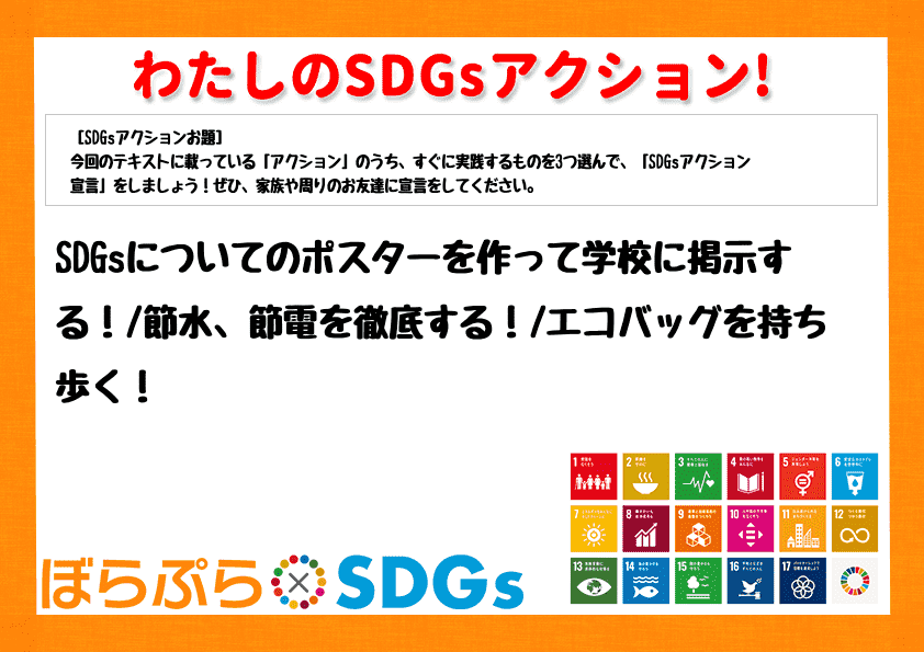 SDGsについてのポスターを作って学校に掲示する！
節水、節電を徹底する！
エコバッグを持...