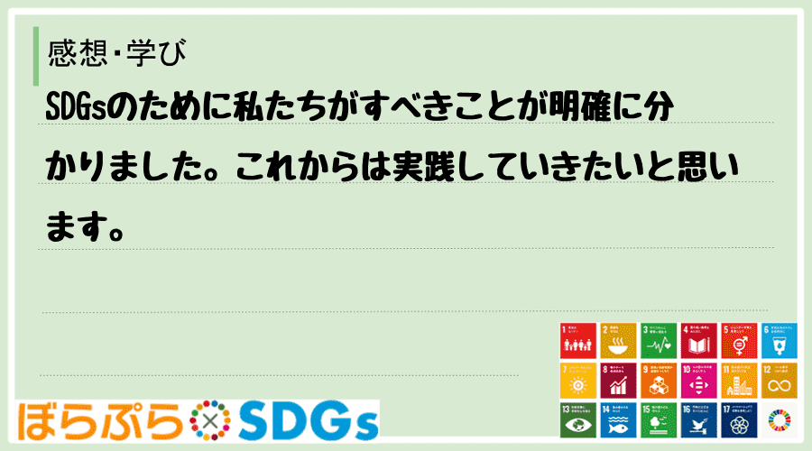 SDGsのために私たちがすべきことが明確に分かりました。これからは実践していきたいと思います。