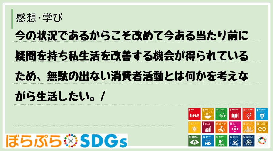 今の状況であるからこそ改めて今ある当たり前に疑問を持ち私生活を改善する機会が得られているため、...