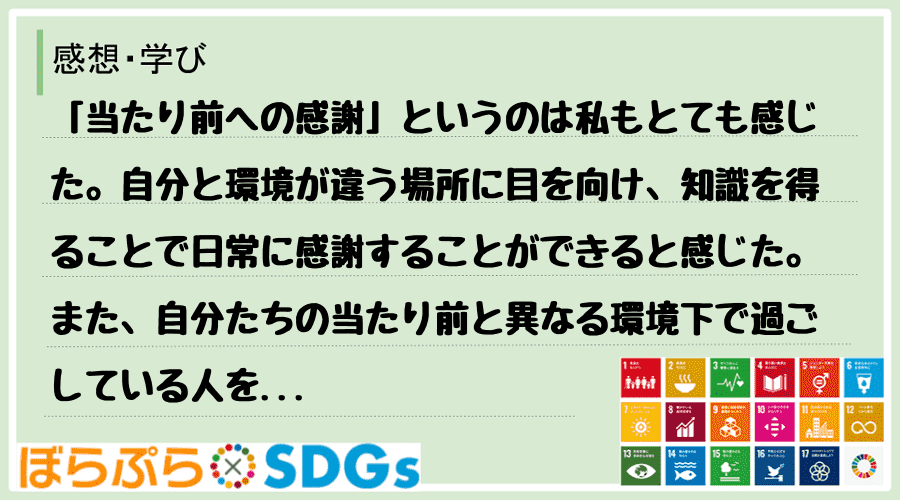 「当たり前への感謝」というのは私もとても感じた。自分と環境が違う場所に目を向け、知識を得ること...