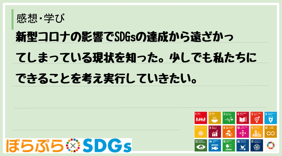 新型コロナの影響でSDGsの達成から遠ざかってしまっている現状を知った。少しでも私たちにできる...