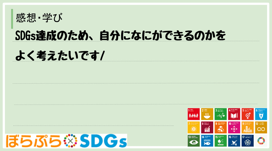 SDGs達成のため、自分になにができるのかをよく考えたいです
