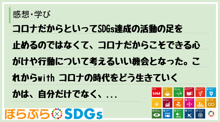 コロナだからといってSDGs達成の活動の足を止めるのではなくて、コロナだからこそできる心がけや...