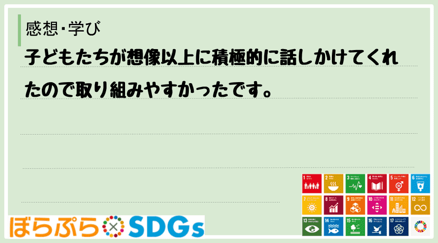 子どもたちが想像以上に積極的に話しかけてくれたので取り組みやすかったです。