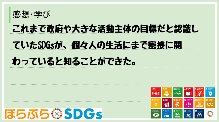 これまで政府や大きな活動主体の目標だと認識していたSDGsが、個々人の生活にまで密接に関わって...