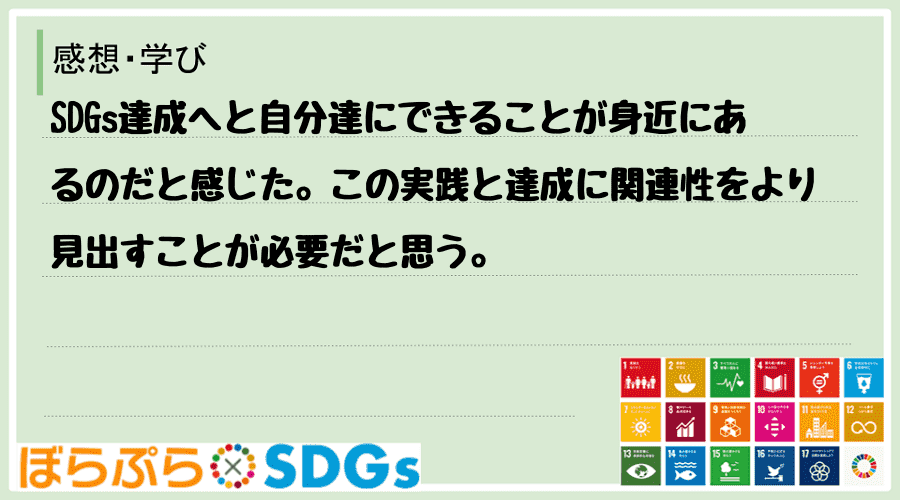 SDGs達成へと自分達にできることが身近にあるのだと感じた。この実践と達成に関連性をより見出す...