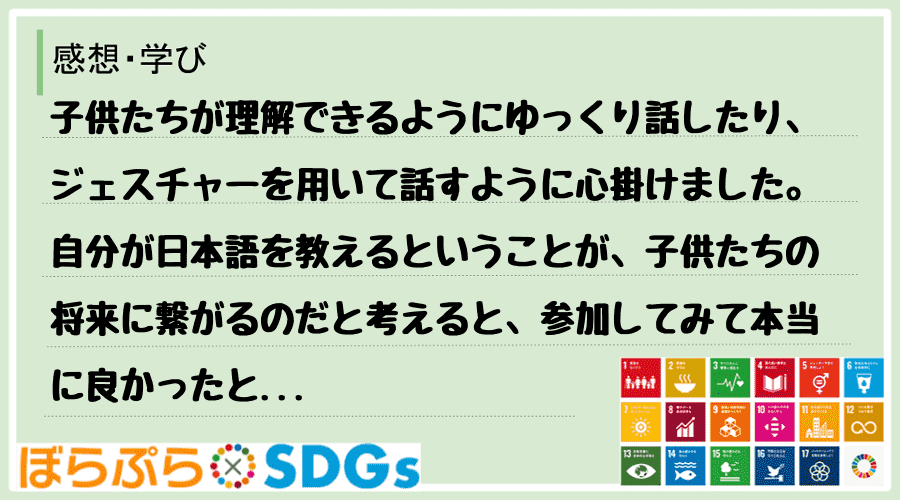 子供たちが理解できるようにゆっくり話したり、ジェスチャーを用いて話すように心掛けました。自分が...